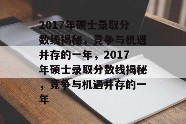 2017年硕士录取分数线揭秘,竞争与机遇并存的一年,2017年硕士录取分数线揭秘,竞争与机遇并存的一年 2017年硕士录取分数线揭秘,竞争与机遇并存的一年,2017年硕士录取分数线揭秘,竞争与机遇并存的一年