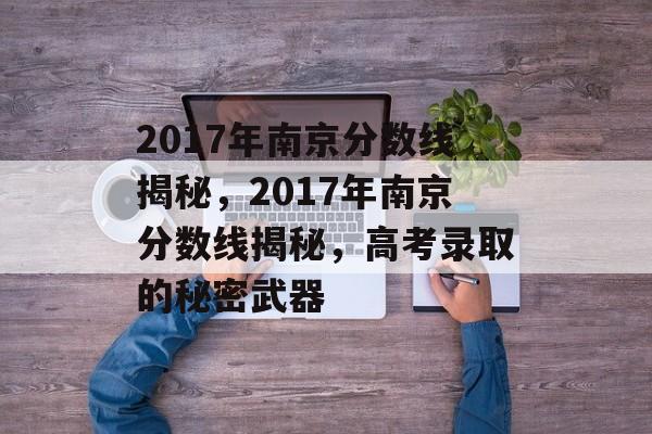 2017年南京分数线揭秘,2017年南京分数线揭秘,高考录取的秘密武器 2017年南京分数线揭秘,2017年南京分数线揭秘,高考录取的秘密武器