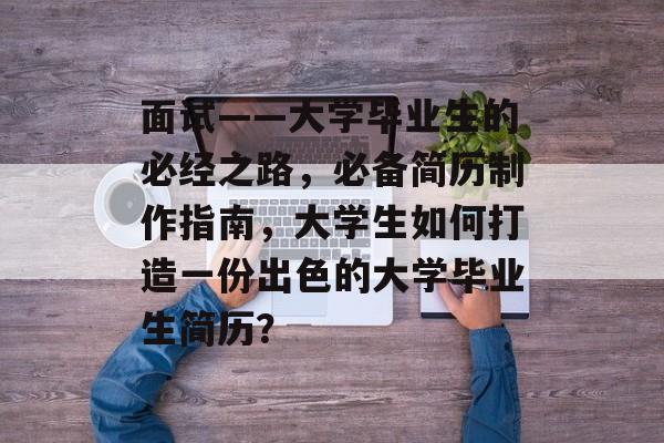 面试——大学毕业生的必经之路,必备简历制作指南,大学生如何打造一份出色的大学毕业生简历? 面试——大学毕业生的必经之路,必备简历制作指南,大学生如何打造一份出色的大学毕业生简历?