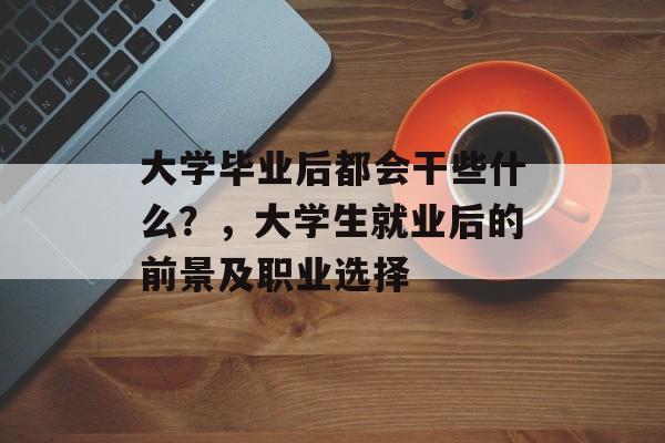 大学毕业后都会干些什么？，大学生就业后的前景及职业选择
