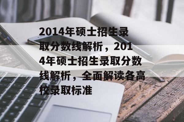 2014年硕士招生录取分数线解析，2014年硕士招生录取分数线解析，全面解读各高校录取标准