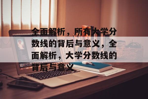 全面解析,所有大学分数线的背后与意义,全面解析,大学分数线的背后与意义 全面解析,所有大学分数线的背后与意义,全面解析,大学分数线的背后与意义