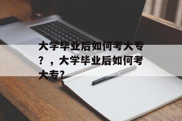 大学毕业后如何考大专?,大学毕业后如何考大专? 大学毕业后如何考大专?,大学毕业后如何考大专?