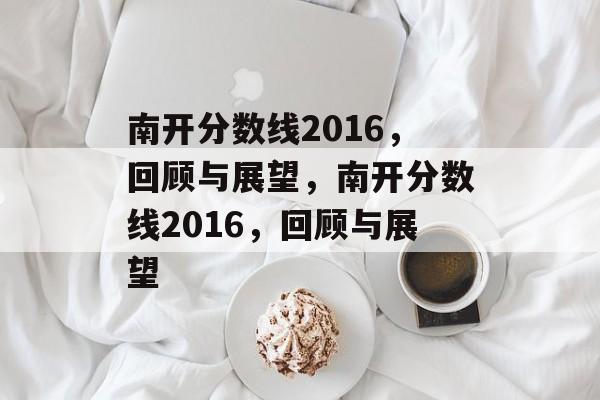 南开分数线2016,回顾与展望,南开分数线2016,回顾与展望 南开分数线2016,回顾与展望,南开分数线2016,回顾与展望