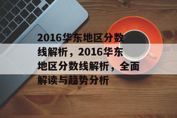 2016华东地区分数线解析，2016华东地区分数线解析，全面解读与趋势分析