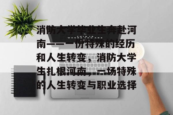 消防大学毕业生奔赴河南——一份特殊的经历和人生转变,消防大学生扎根河南,一场特殊的人生转变与职业选择 消防大学毕业生奔赴河南——一份特殊的经历和人生转变,消防大学生扎根河南,一场特殊的人生转变与职业选择