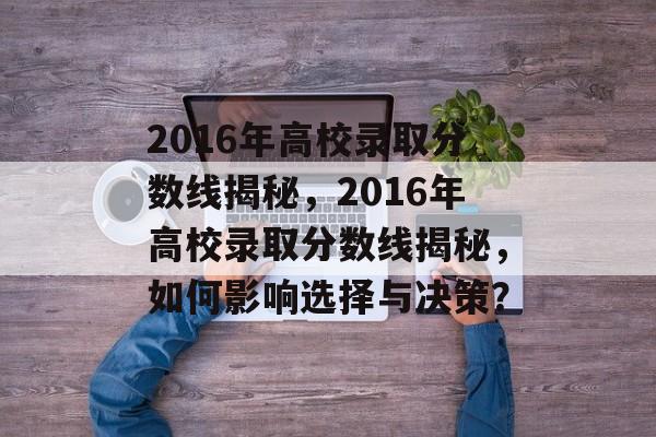 2016年高校录取分数线揭秘，2016年高校录取分数线揭秘，如何影响选择与决策？