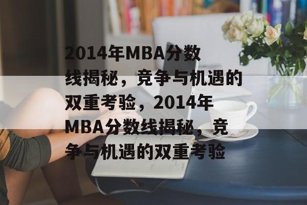 2014年MBA分数线揭秘,竞争与机遇的双重考验,2014年MBA分数线揭秘,竞争与机遇的双重考验 2014年MBA分数线揭秘,竞争与机遇的双重考验,2014年MBA分数线揭秘,竞争与机遇的双重考验