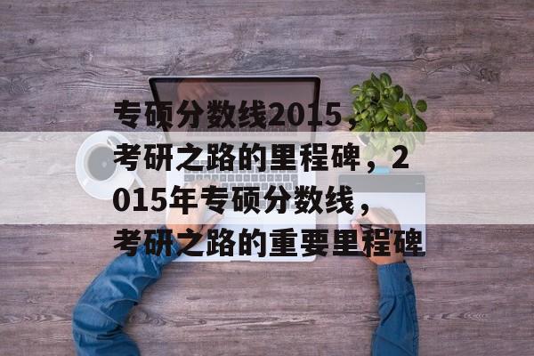 专硕分数线2015,考研之路的里程碑,2015年专硕分数线,考研之路的重要里程碑 专硕分数线2015,考研之路的里程碑,2015年专硕分数线,考研之路的重要里程碑