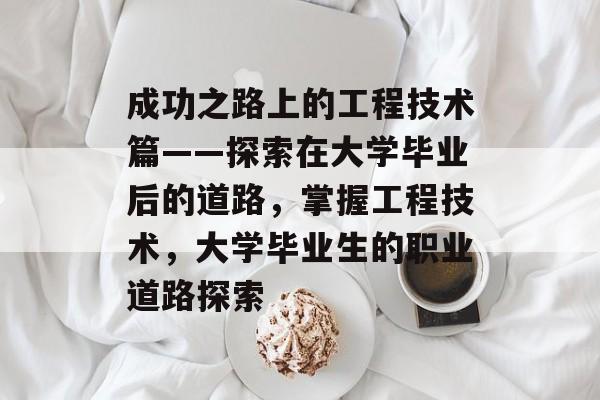 成功之路上的工程技术篇——探索在大学毕业后的道路,掌握工程技术,大学毕业生的职业道路探索 成功之路上的工程技术篇——探索在大学毕业后的道路,掌握工程技术,大学毕业生的职业道路探索