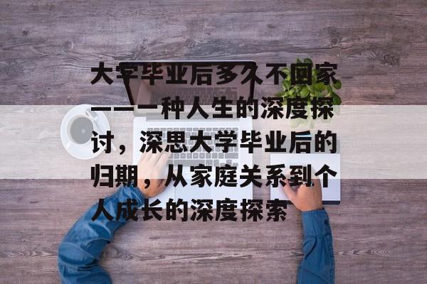 大学毕业后多久不回家——一种人生的深度探讨,深思大学毕业后的归期,从家庭关系到个人成长的深度探索 大学毕业后多久不回家——一种人生的深度探讨,深思大学毕业后的归期,从家庭关系到个人成长的深度探索