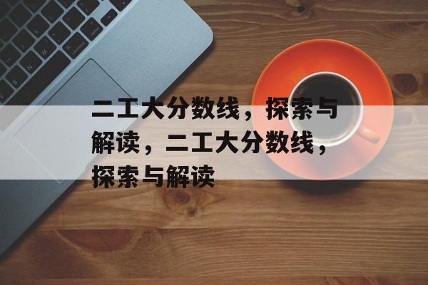 二工大分数线,探索与解读,二工大分数线,探索与解读 二工大分数线,探索与解读,二工大分数线,探索与解读