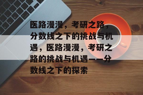 医路漫漫,考研之路,分数线之下的挑战与机遇,医路漫漫,考研之路的挑战与机遇——分数线之下的探索 医路漫漫,考研之路,分数线之下的挑战与机遇,医路漫漫,考研之路的挑战与机遇——分数线之下的探索
