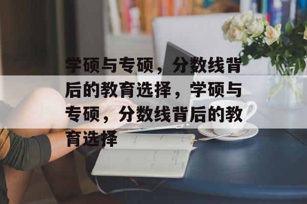 学硕与专硕,分数线背后的教育选择,学硕与专硕,分数线背后的教育选择 学硕与专硕,分数线背后的教育选择,学硕与专硕,分数线背后的教育选择