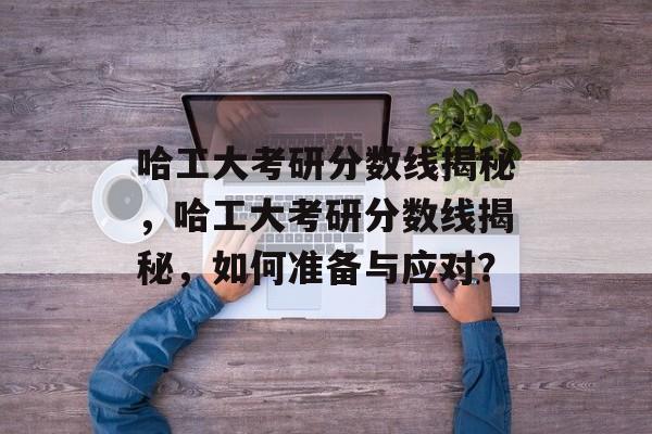 哈工大考研分数线揭秘,哈工大考研分数线揭秘,如何准备与应对? 哈工大考研分数线揭秘,哈工大考研分数线揭秘,如何准备与应对?