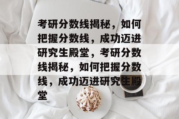 考研分数线揭秘,如何把握分数线,成功迈进研究生殿堂,考研分数线揭秘,如何把握分数线,成功迈进研究生殿堂 考研分数线揭秘,如何把握分数线,成功迈进研究生殿堂,考研分数线揭秘,如何把握分数线,成功迈进研究生殿堂
