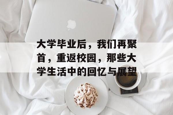 大学毕业后,我们再聚首,重返校园,那些大学生活中的回忆与展望 大学毕业后,我们再聚首,重返校园,那些大学生活中的回忆与展望