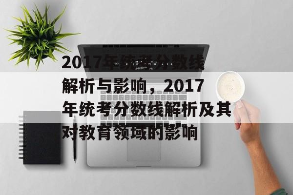 2017年统考分数线解析与影响，2017年统考分数线解析及其对教育领域的影响