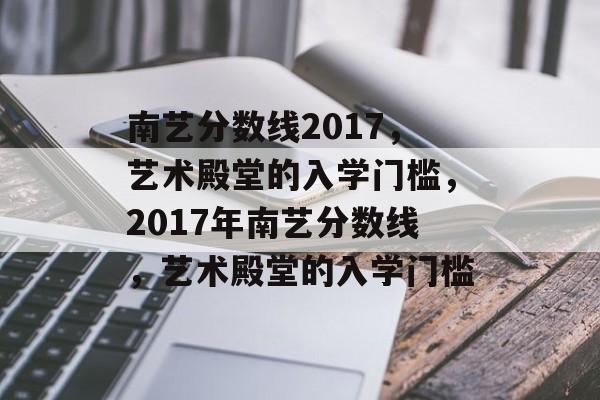 南艺分数线2017，艺术殿堂的入学门槛，2017年南艺分数线，艺术殿堂的入学门槛