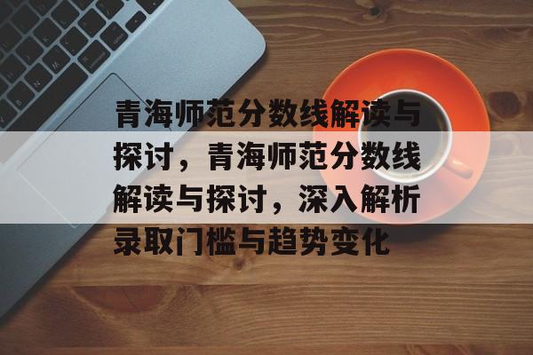青海师范分数线解读与探讨,青海师范分数线解读与探讨,深入解析录取门槛与趋势变化 青海师范分数线解读与探讨,青海师范分数线解读与探讨,深入解析录取门槛与趋势变化