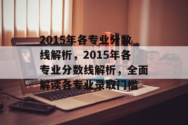 2015年各专业分数线解析,2015年各专业分数线解析,全面解读各专业录取门槛 2015年各专业分数线解析,2015年各专业分数线解析,全面解读各专业录取门槛