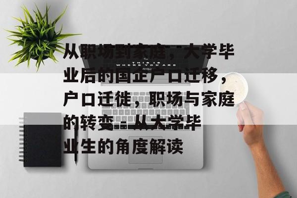 从职场到家庭,大学毕业后的国企户口迁移,户口迁徙,职场与家庭的转变 - 从大学毕业生的角度解读 从职场到家庭,大学毕业后的国企户口迁移,户口迁徙,职场与家庭的转变 - 从大学毕业生的角度解读