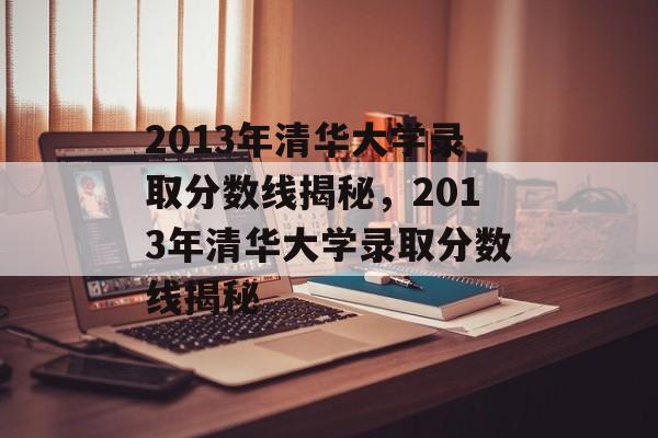 2013年清华大学录取分数线揭秘,2013年清华大学录取分数线揭秘 2013年清华大学录取分数线揭秘,2013年清华大学录取分数线揭秘