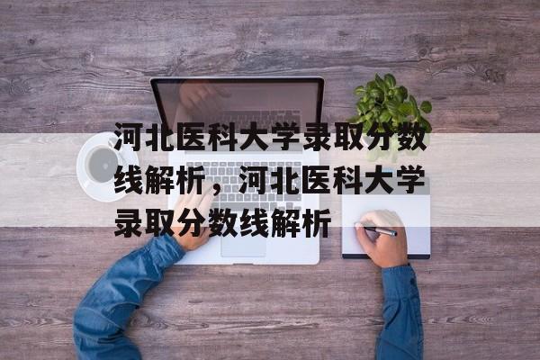 河北医科大学录取分数线解析,河北医科大学录取分数线解析 河北医科大学录取分数线解析,河北医科大学录取分数线解析