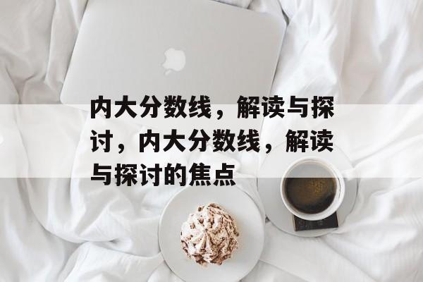 内大分数线，解读与探讨，内大分数线，解读与探讨的焦点