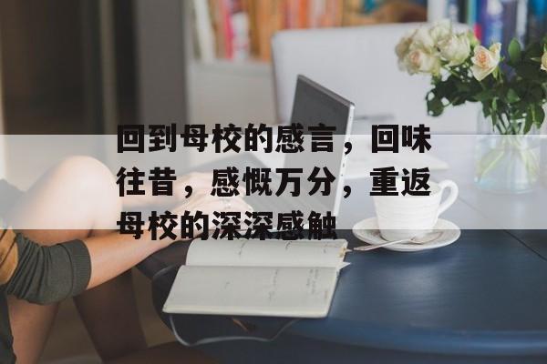 回到母校的感言,回味往昔,感慨万分,重返母校的深深感触 回到母校的感言,回味往昔,感慨万分,重返母校的深深感触