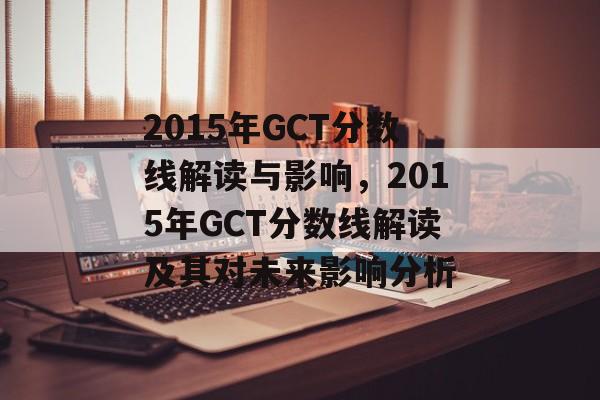 2015年GCT分数线解读与影响，2015年GCT分数线解读及其对未来影响分析