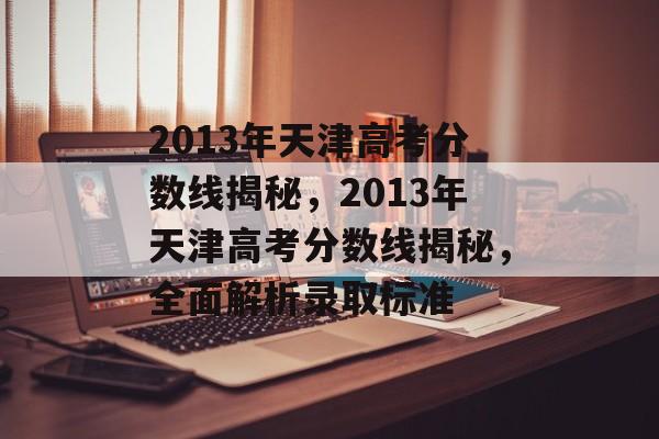 2013年天津高考分数线揭秘,2013年天津高考分数线揭秘,全面解析录取标准 2013年天津高考分数线揭秘,2013年天津高考分数线揭秘,全面解析录取标准