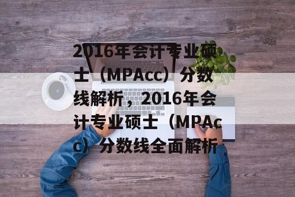 2016年会计专业硕士(MPAcc)分数线解析,2016年会计专业硕士(MPAcc)分数线全面解析 2016年会计专业硕士(MPAcc)分数线解析,2016年会计专业硕士(MPAcc)分数线全面解析