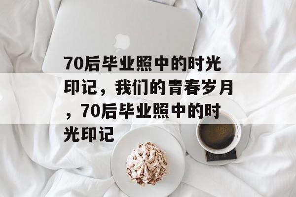 70后毕业照中的时光印记,我们的青春岁月,70后毕业照中的时光印记 70后毕业照中的时光印记,我们的青春岁月,70后毕业照中的时光印记