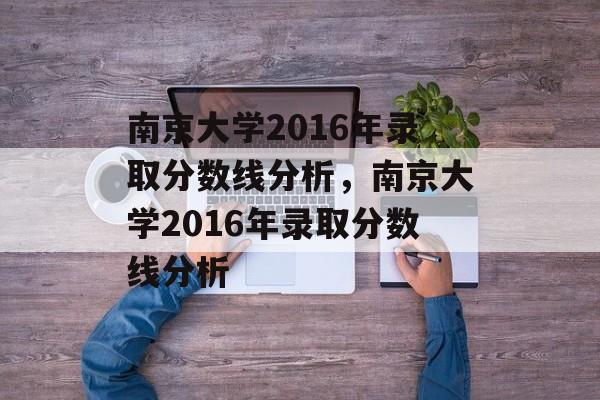 南京大学2016年录取分数线分析，南京大学2016年录取分数线分析