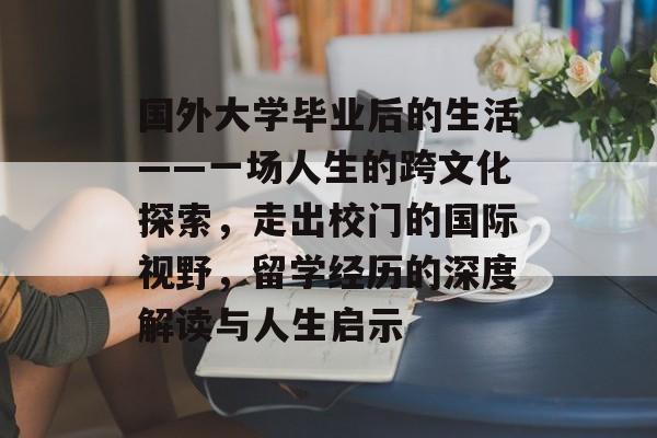 国外大学毕业后的生活——一场人生的跨文化探索,走出校门的国际视野,留学经历的深度解读与人生启示 国外大学毕业后的生活——一场人生的跨文化探索,走出校门的国际视野,留学经历的深度解读与人生启示