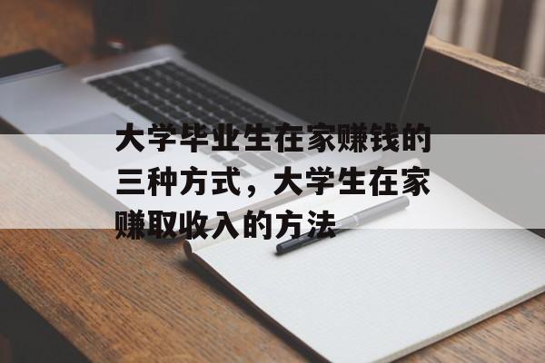 大学毕业生在家赚钱的三种方式,大学生在家赚取收入的方法 大学毕业生在家赚钱的三种方式,大学生在家赚取收入的方法