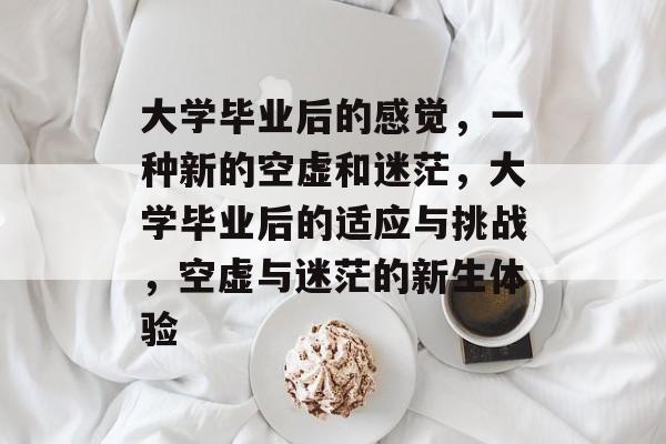 大学毕业后的感觉，一种新的空虚和迷茫，大学毕业后的适应与挑战，空虚与迷茫的新生体验