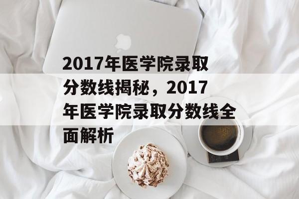 2017年医学院录取分数线揭秘，2017年医学院录取分数线全面解析