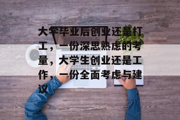 大学毕业后创业还是打工,一份深思熟虑的考量,大学生创业还是工作,一份全面考虑与建议 大学毕业后创业还是打工,一份深思熟虑的考量,大学生创业还是工作,一份全面考虑与建议