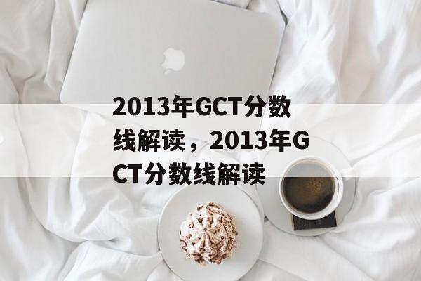 2013年GCT分数线解读,2013年GCT分数线解读 2013年GCT分数线解读,2013年GCT分数线解读