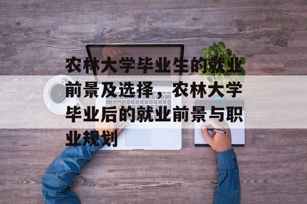 农林大学毕业生的就业前景及选择,农林大学毕业后的就业前景与职业规划 农林大学毕业生的就业前景及选择,农林大学毕业后的就业前景与职业规划