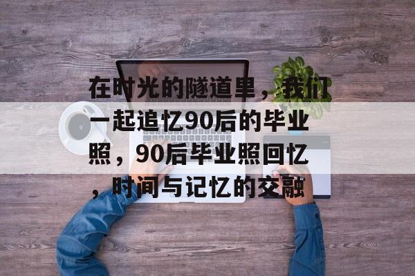 在时光的隧道里，我们一起追忆90后的毕业照，90后毕业照回忆，时间与记忆的交融