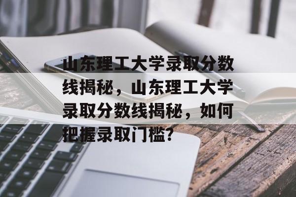 山东理工大学录取分数线揭秘,山东理工大学录取分数线揭秘,如何把握录取门槛? 山东理工大学录取分数线揭秘,山东理工大学录取分数线揭秘,如何把握录取门槛?