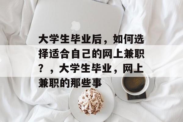 大学生毕业后,如何选择适合自己的网上兼职?,大学生毕业,网上兼职的那些事 大学生毕业后,如何选择适合自己的网上兼职?,大学生毕业,网上兼职的那些事