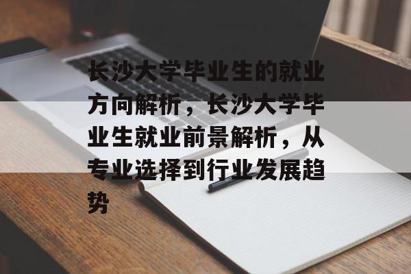 长沙大学毕业生的就业方向解析,长沙大学毕业生就业前景解析,从专业选择到行业发展趋势 长沙大学毕业生的就业方向解析,长沙大学毕业生就业前景解析,从专业选择到行业发展趋势