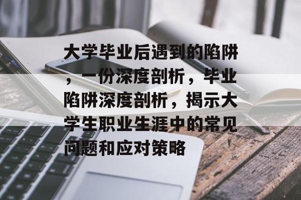 大学毕业后遇到的陷阱,一份深度剖析,毕业陷阱深度剖析,揭示大学生职业生涯中的常见问题和应对策略 大学毕业后遇到的陷阱,一份深度剖析,毕业陷阱深度剖析,揭示大学生职业生涯中的常见问题和应对策略