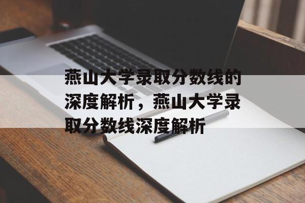 燕山大学录取分数线的深度解析,燕山大学录取分数线深度解析 燕山大学录取分数线的深度解析,燕山大学录取分数线深度解析