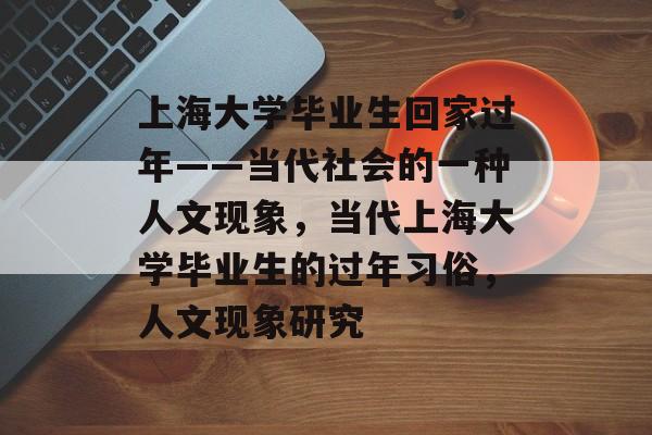 上海大学毕业生回家过年——当代社会的一种人文现象,当代上海大学毕业生的过年习俗,人文现象研究 上海大学毕业生回家过年——当代社会的一种人文现象,当代上海大学毕业生的过年习俗,人文现象研究