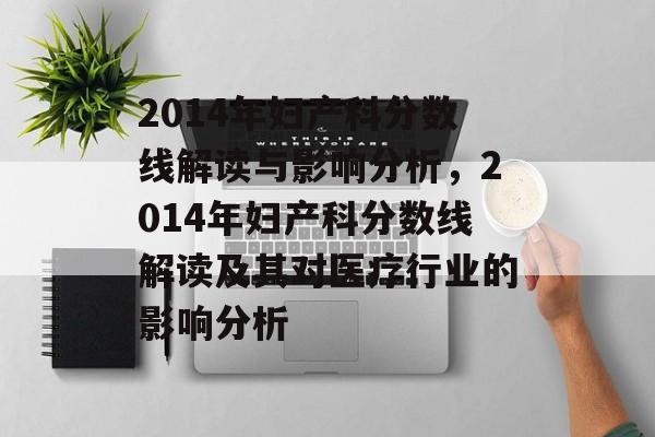 2014年妇产科分数线解读与影响分析,2014年妇产科分数线解读及其对医疗行业的影响分析 2014年妇产科分数线解读与影响分析,2014年妇产科分数线解读及其对医疗行业的影响分析